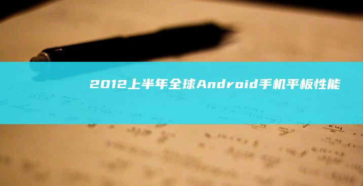 2012上半年全球Android手机平板性能排行榜安兔兔手机性能排行-2012上半年全球Android手机平板性能排行榜